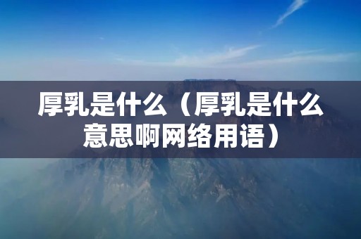 厚乳是什么（厚乳是什么意思啊网络用语）