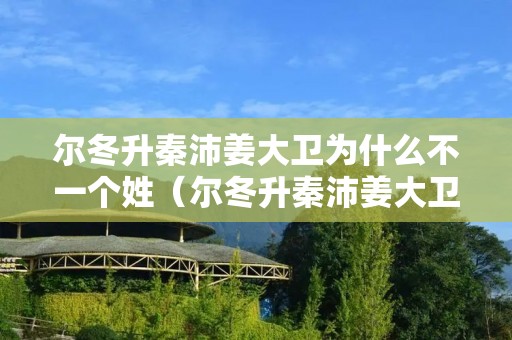 尔冬升秦沛姜大卫为什么不一个姓（尔冬升秦沛姜大卫为什么不是一个姓）