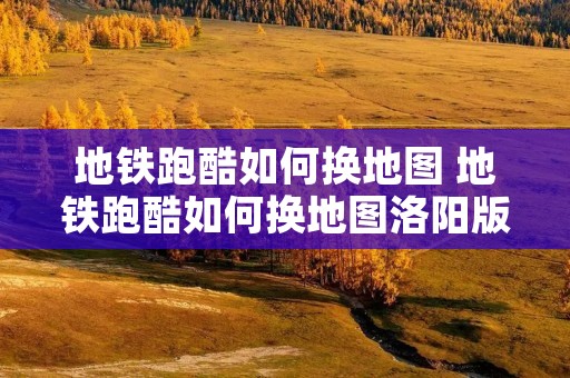 地铁跑酷如何换地图 地铁跑酷如何换地图洛阳版本