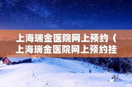 上海瑞金医院网上预约（上海瑞金医院网上预约挂号后到医院怎么取号）