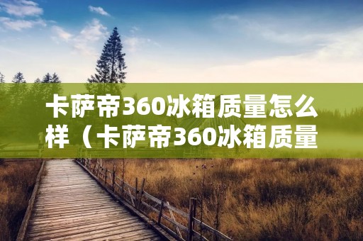 卡萨帝360冰箱质量怎么样(卡萨帝360冰箱质量怎么样呀)