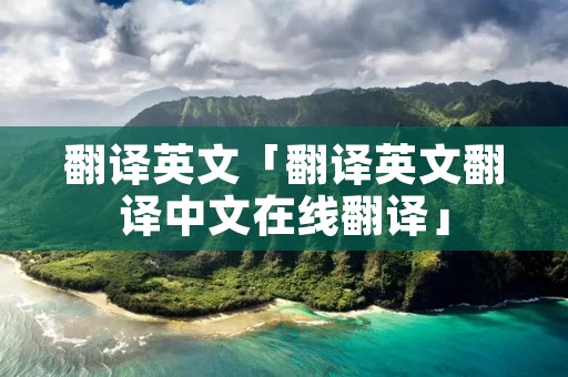 翻译英文「翻译英文翻译中文在线翻译」