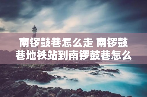 南锣鼓巷怎么走 南锣鼓巷地铁站到南锣鼓巷怎么走