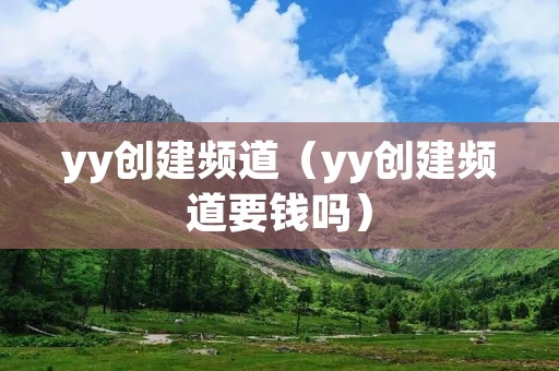 yy创建频道（yy创建频道要钱吗）