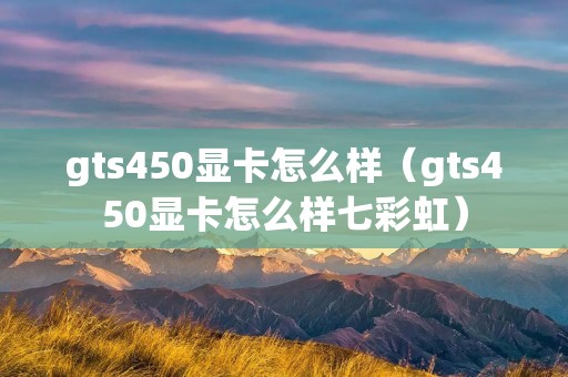 gts450显卡怎么样（gts450显卡怎么样七彩虹）