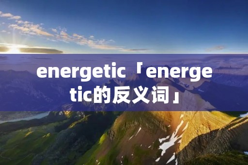 energetic「energetic的反义词」