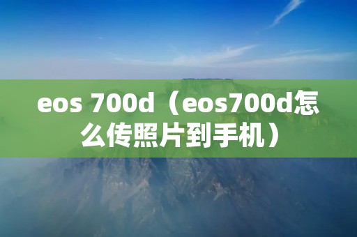 eos 700d（eos700d怎么传照片到手机）