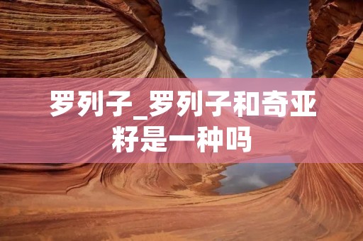 罗列子_罗列子和奇亚籽是一种吗