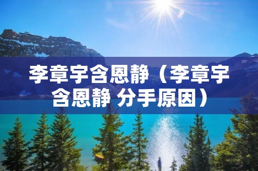 李章宇含恩静(李章宇含恩静 分手原因) 李章宇含恩静(李章宇含恩静 分手原因)