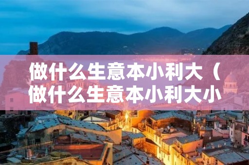 做什么生意本小利大(做什么生意本小利大小吃店) 做什么生意本小利大(做什么生意本小利大小吃店)