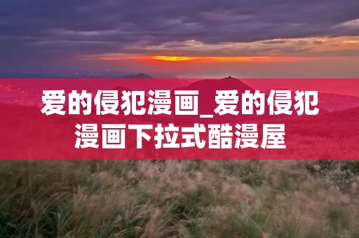爱的侵犯漫画_爱的侵犯漫画下拉式酷漫屋