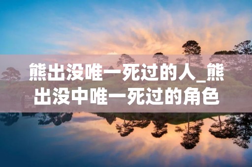 熊出没唯一死过的人_熊出没中唯一死过的角色