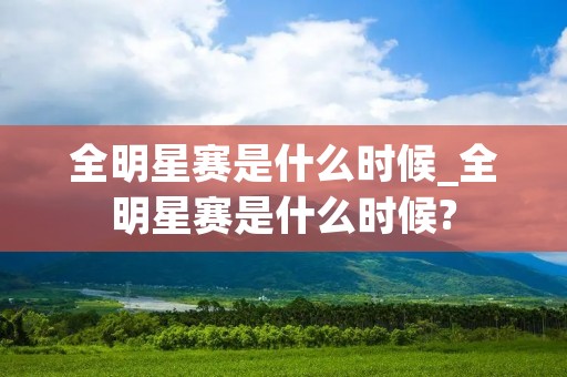 全明星赛是什么时候_全明星赛是什么时候?