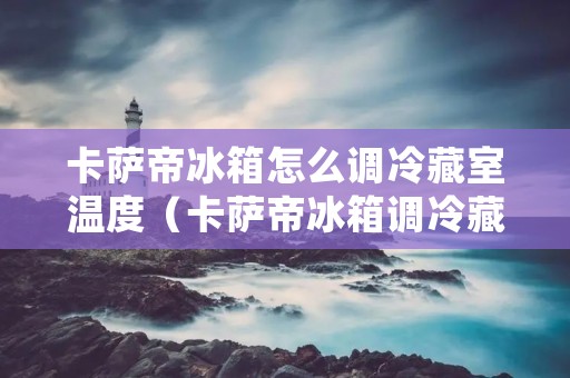 卡萨帝冰箱怎么调冷藏室温度(卡萨帝冰箱调冷藏室温度按扭在哪)