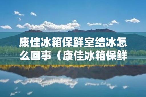 康佳冰箱保鲜室结冰怎么回事(康佳冰箱保鲜室结冰怎么回事啊)