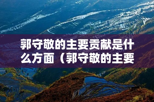 郭守敬的主要贡献是什么方面（郭守敬的主要贡献是什么方面主持修订）