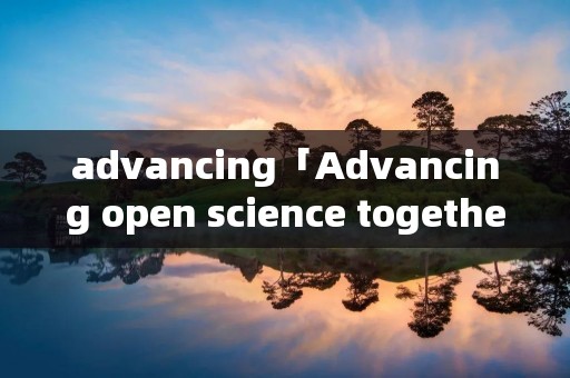 advancing「Advancing open science together」