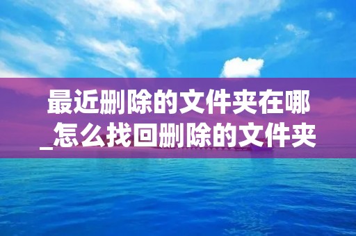 最近删除的文件夹在哪_怎么找回删除的文件夹 最近删除的文件夹在哪_怎么找回删除的文件夹