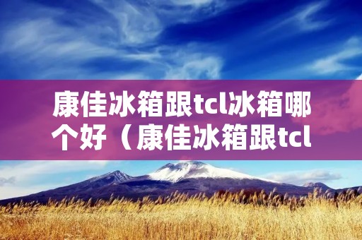 康佳冰箱跟tcl冰箱哪个好(康佳冰箱跟tcl冰箱哪个好些)