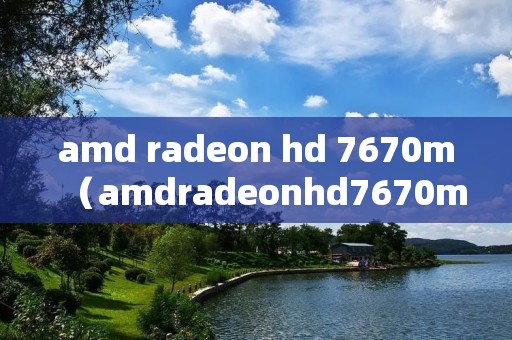 amd radeon hd 7670m(amdradeonhd7670m显卡玩游戏怎么设置) amd radeon hd 7670m(amdradeonhd7670m显卡玩游戏怎么设置)