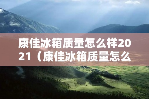 康佳冰箱质量怎么样2021(康佳冰箱质量怎么样2021年)