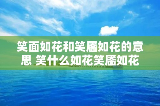 笑面如花和笑靥如花的意思 笑什么如花笑靥如花的靥是什么意思