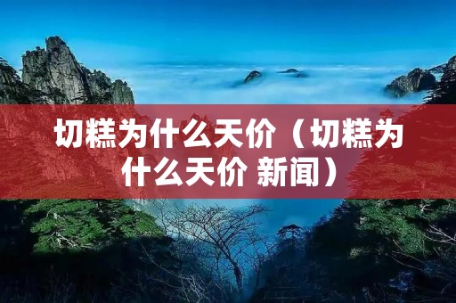切糕为什么天价(切糕为什么天价 新闻) 切糕为什么天价(切糕为什么天价 新闻)