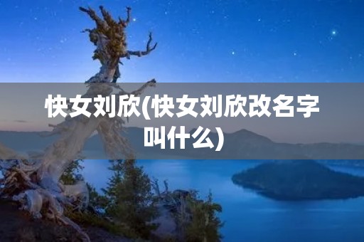 快女刘欣(快女刘欣改名字叫什么)