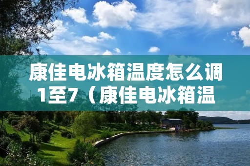 康佳电冰箱温度怎么调1至7(康佳电冰箱温度怎么调1至70度)
