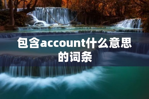 包含account什么意思的词条 包含account什么意思的词条