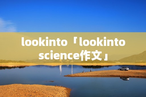 lookinto「lookintoscience作文」 lookinto「lookintoscience作文」