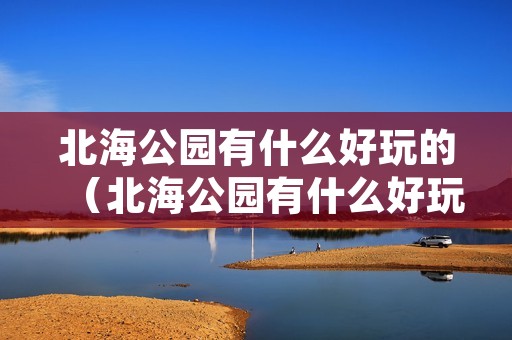 北海公园有什么好玩的(北海公园有什么好玩的地方景点推荐) 北海公园有什么好玩的(北海公园有什么好玩的地方景点推荐)