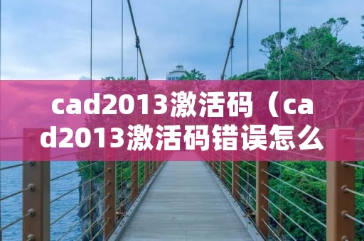 cad2013激活码(cad2013激活码错误怎么办) cad2013激活码(cad2013激活码错误怎么办)
