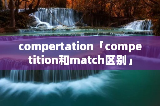 compertation「competition和match区别」 compertation「competition和match区别」