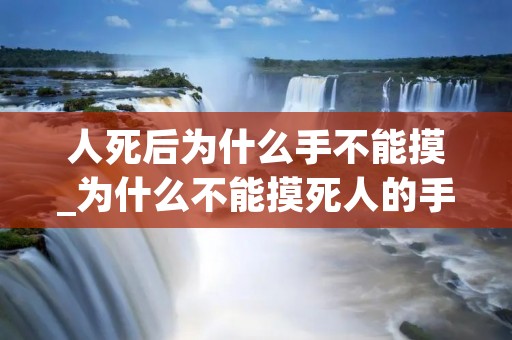 人死后为什么手不能摸_为什么不能摸死人的手 人死后为什么手不能摸_为什么不能摸死人的手