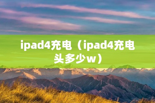 ipad4充电(ipad4充电头多少w) ipad4充电(ipad4充电头多少w)