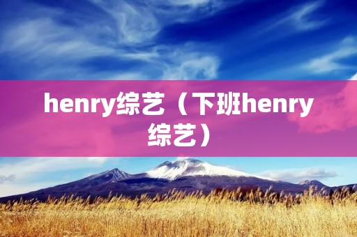henry综艺(下班henry综艺) henry综艺(下班henry综艺)