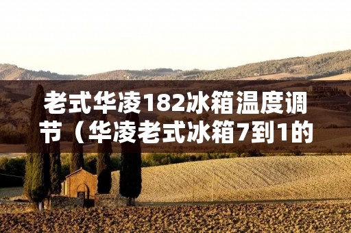 老式华凌182冰箱温度调节（华凌老式冰箱7到1的状态怎么调夏天求解）