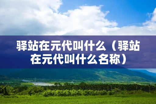 驿站在元代叫什么(驿站在元代叫什么名称) 驿站在元代叫什么(驿站在元代叫什么名称)