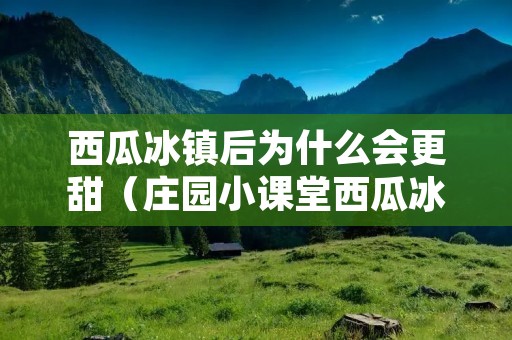 西瓜冰镇后为什么会更甜(庄园小课堂西瓜冰镇后为什么会更甜) 西瓜冰镇后为什么会更甜(庄园小课堂西瓜冰镇后为什么会更甜)