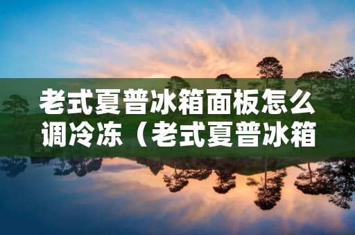 老式夏普冰箱面板怎么调冷冻（老式夏普冰箱面板怎么调冷冻模式）
