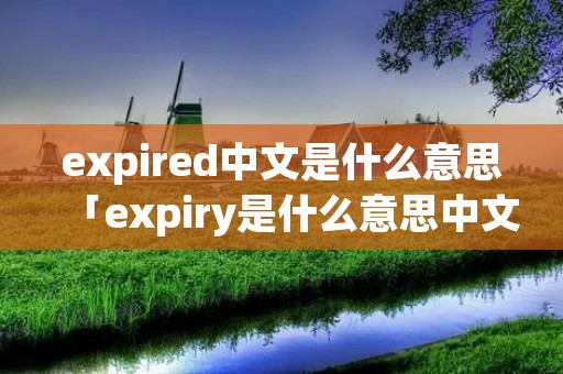expired中文是什么意思「expiry是什么意思中文翻译成」