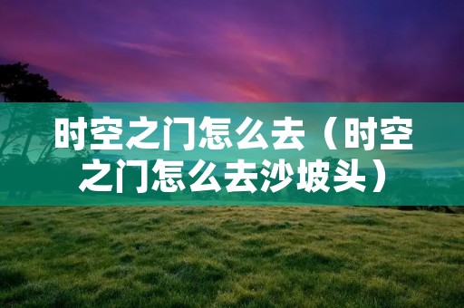 时空之门怎么去（时空之门怎么去沙坡头）