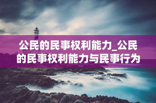 公民的民事权利能力_公民的民事权利能力与民事行为能力是完全一致的