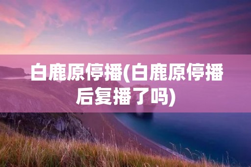 白鹿原停播(白鹿原停播后复播了吗)