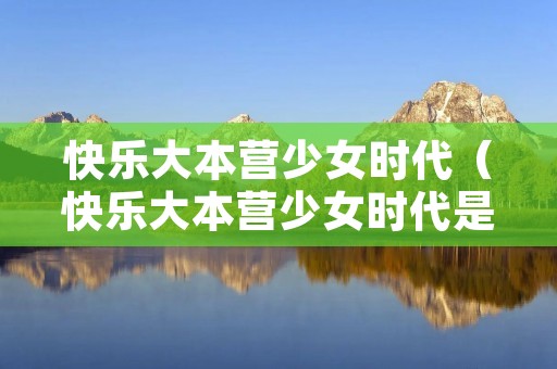快乐大本营少女时代（快乐大本营少女时代是哪一季）