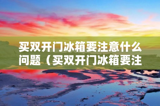 买双开门冰箱要注意什么问题(买双开门冰箱要注意什么问题和问题)
