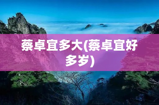 蔡卓宜多大(蔡卓宜好多岁)