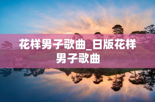 花样男子歌曲_日版花样男子歌曲
