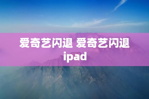 爱奇艺闪退 爱奇艺闪退ipad 爱奇艺闪退 爱奇艺闪退ipad